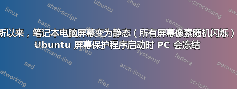 自最新更新以来，笔记本电脑屏幕变为静态（所有屏幕像素随机闪烁），并且当 Ubuntu 屏幕保护程序启动时 PC 会冻结