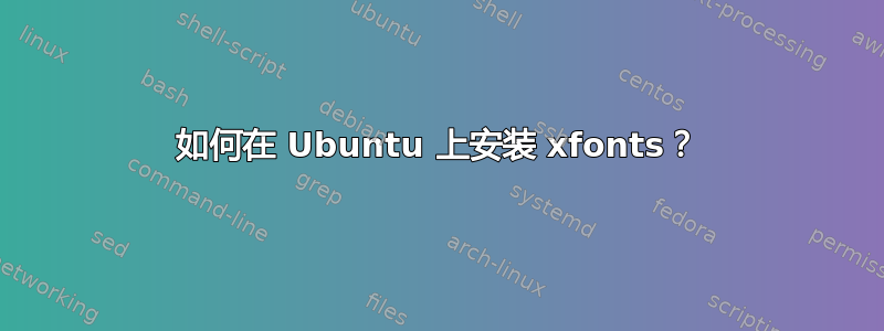 如何在 Ubuntu 上安装 xfonts？