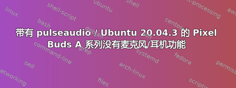 带有 pulseaudio / Ubuntu 20.04.3 的 Pixel Buds A 系列没有麦克风/耳机功能