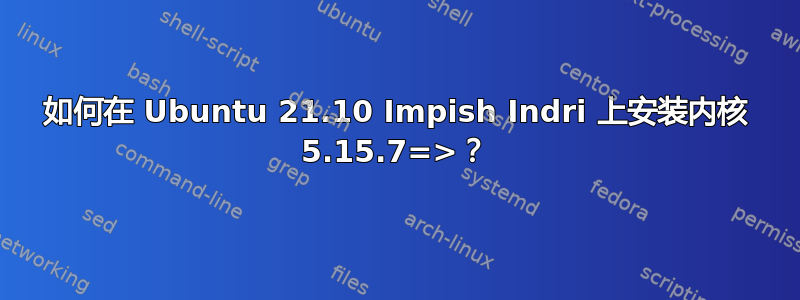 如何在 Ubuntu 21.10 Impish Indri 上安装内核 5.15.7=>？