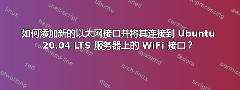 如何添加新的以太网接口并将其连接到 Ubuntu 20.04 LTS 服务器上的 WiFi 接口？