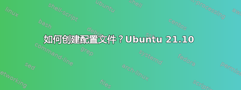 如何创建配置文件？Ubuntu 21.10