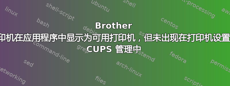 Brother 打印机在应用程序中显示为可用打印机，但未出现在打印机设置或 CUPS 管理中