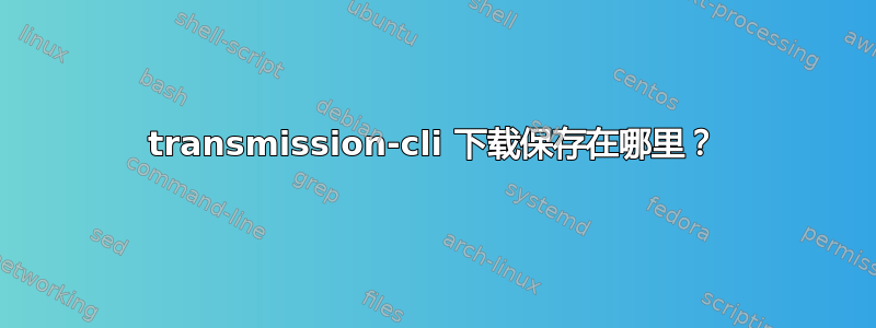 transmission-cli 下载保存在哪里？