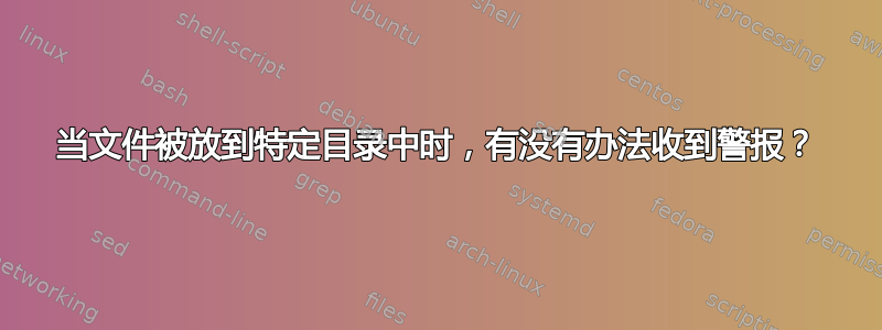 当文件被放到特定目录中时，有没有办法收到警报？