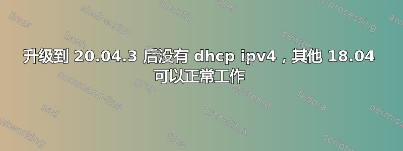 升级到 20.04.3 后没有 dhcp ipv4，其他 18.04 可以正常工作