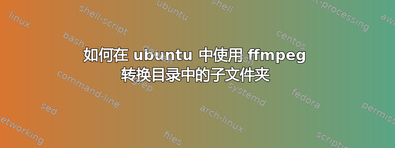 如何在 ubuntu 中使用 ffmpeg 转换目录中的子文件夹