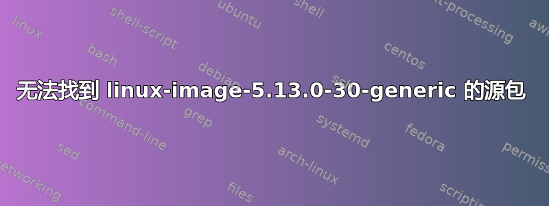 无法找到 linux-image-5.13.0-30-generic 的源包