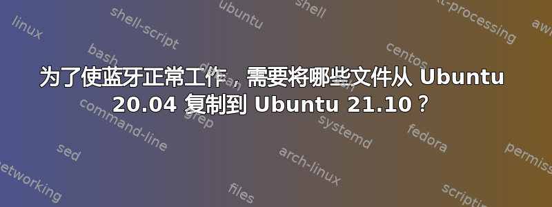 为了使蓝牙正常工作，需要将哪些文件从 Ubuntu 20.04 复制到 Ubuntu 21.10？