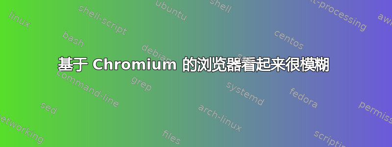 基于 Chromium 的浏览器看起来很模糊