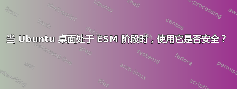 当 Ubuntu 桌面处于 ESM 阶段时，使用它是否安全？