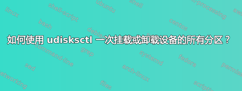 如何使用 udisksctl 一次挂载或卸载设备的所有分区？