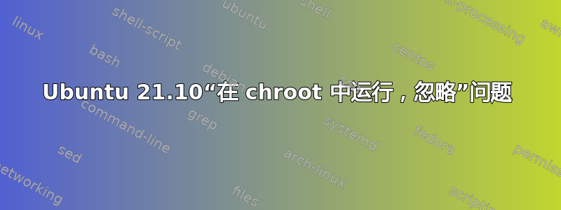 Ubuntu 21.10“在 chroot 中运行，忽略”问题