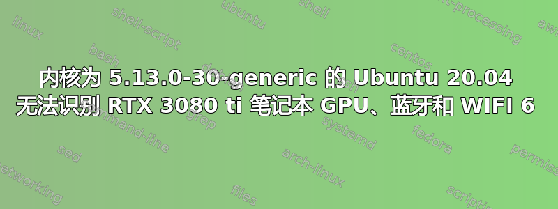 内核为 5.13.0-30-generic 的 Ubuntu 20.04 无法识别 RTX 3080 ti 笔记本 GPU、蓝牙和 WIFI 6