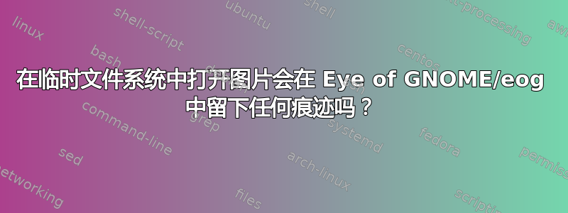 在临时文件系统中打开图片会在 Eye of GNOME/eog 中留下任何痕迹吗？