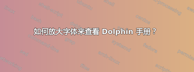 如何放大字体来查看 Dolphin 手册？