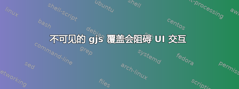 不可见的 gjs 覆盖会阻碍 UI 交互