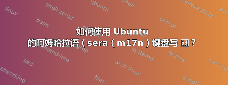 如何使用 Ubuntu 的阿姆哈拉语（sera（m17n）键盘写 ኤ？