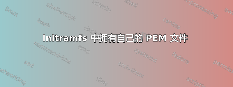 initramfs 中拥有自己的 PEM 文件