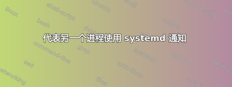 代表另一个进程使用 systemd 通知