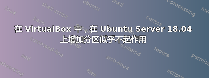 在 VirtualBox 中，在 Ubuntu Server 18.04 上增加分区似乎不起作用