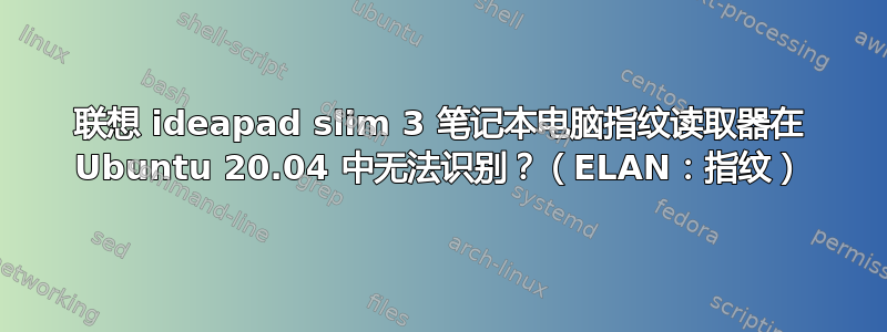 联想 ideapad slim 3 笔记本电脑指纹读取器在 Ubuntu 20.04 中无法识别？（ELAN：指纹）