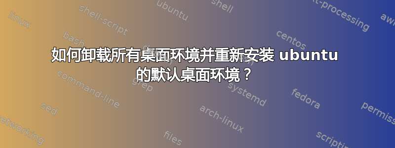 如何卸载所有桌面环境并重新安装 ubuntu 的默认桌面环境？