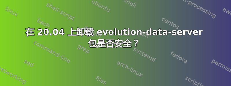 在 20.04 上卸载 evolution-data-server 包是否安全？