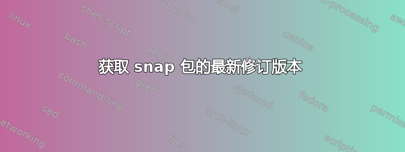 获取 snap 包的最新修订版本