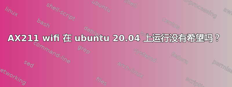 AX211 wifi 在 ubuntu 20.04 上运行没有希望吗？