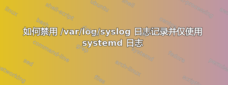 如何禁用 /var/log/syslog 日志记录并仅使用 systemd 日志