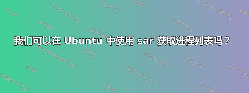 我们可以在 Ubuntu 中使用 sar 获取进程列表吗？