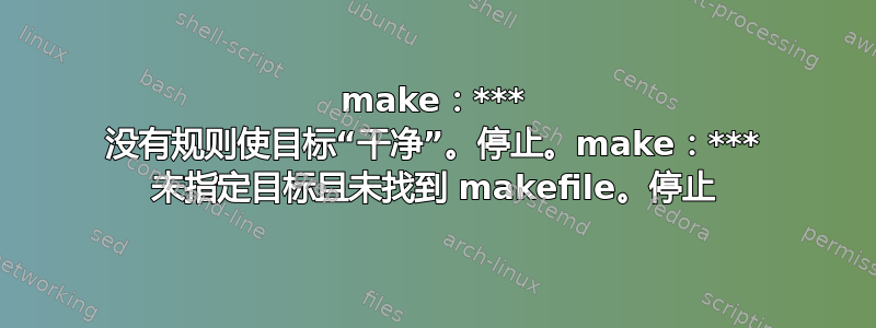 make：*** 没有规则使目标“干净”。停止。make：*** 未指定目标且未找到 makefile。停止