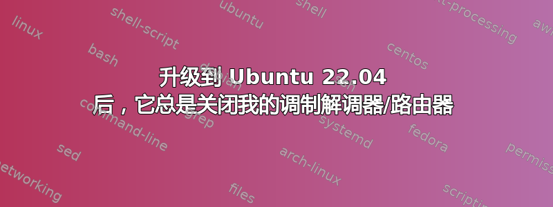 升级到 Ubuntu 22.04 后，它总是关闭我的调制解调器/路由器