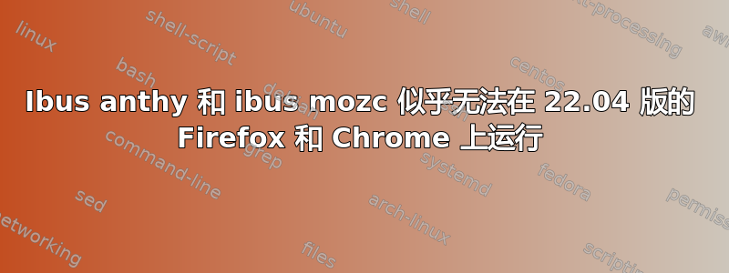 Ibus anthy 和 ibus mozc 似乎无法在 22.04 版的 Firefox 和 Chrome 上运行