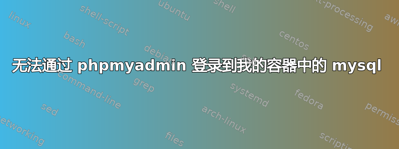 无法通过 phpmyadmin 登录到我的容器中的 mysql