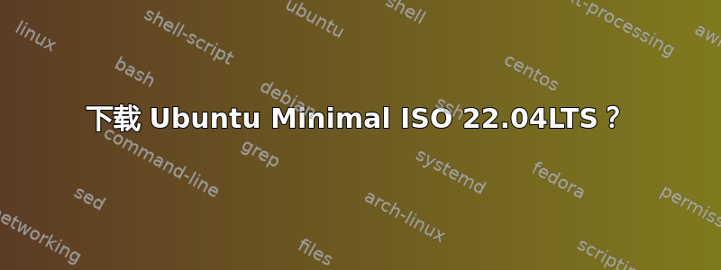 下载 Ubuntu Minimal ISO 22.04LTS？