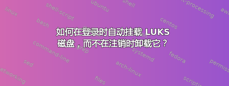 如何在登录时自动挂载 LUKS 磁盘，而不在注销时卸载它？