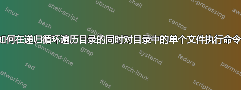 如何在递归循环遍历目录的同时对目录中的单个文件执行命令