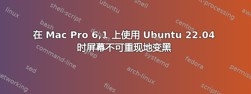 在 Mac Pro 6,1 上使用 Ubuntu 22.04 时屏幕不可重现地变黑