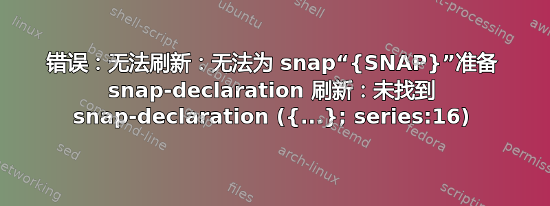 错误：无法刷新：无法为 snap“{SNAP}”准备 snap-declaration 刷新：未找到 snap-declaration ({...}; series:16)