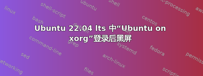 Ubuntu 22.04 lts 中“Ubuntu on xorg”登录后黑屏