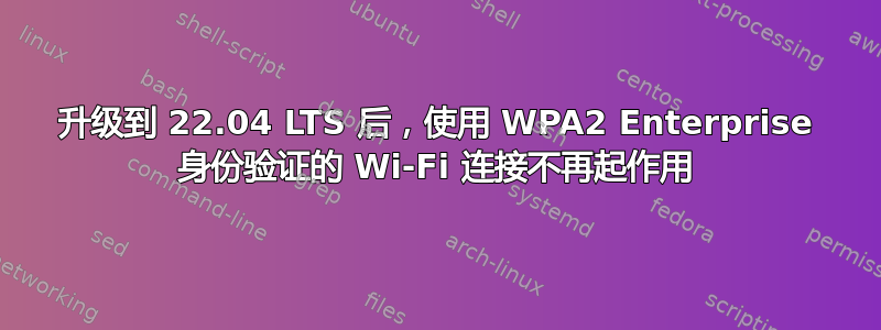 升级到 22.04 LTS 后，使用 WPA2 Enterprise 身份验证的 Wi-Fi 连接不再起作用