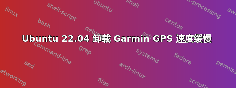 Ubuntu 22.04 卸载 Garmin GPS 速度缓慢