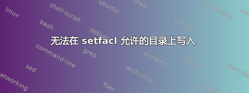 无法在 setfacl 允许的目录上写入