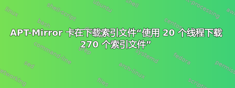 APT-Mirror 卡在下载索引文件“使用 20 个线程下载 270 个索引文件”