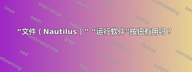 “文件（Nautilus）” “运行软件”按钮有用吗？