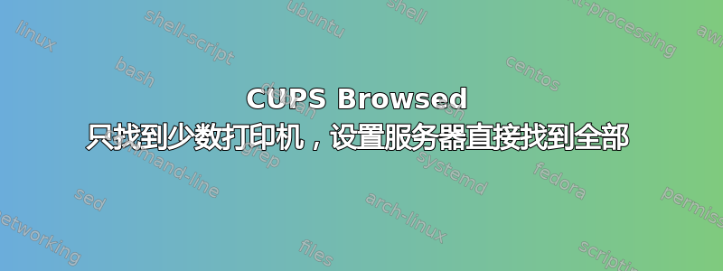 CUPS Browsed 只找到少数打印机，设置服务器直接找到全部