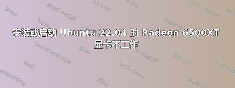 安装或启动 Ubuntu 22.04 时 Radeon 6500XT 显卡不工作