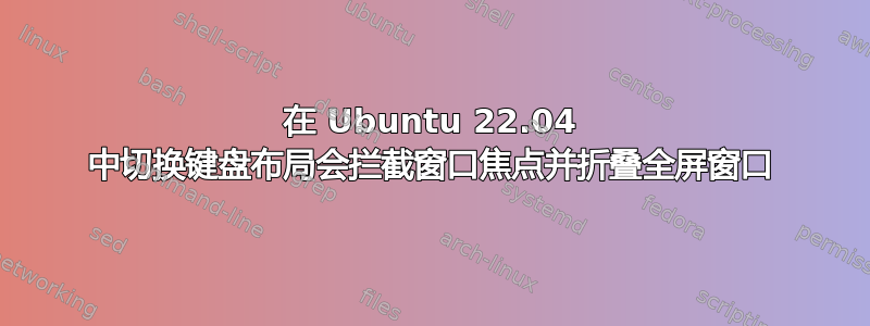 在 Ubuntu 22.04 中切换键盘布局会拦截窗口焦点并折叠全屏窗口